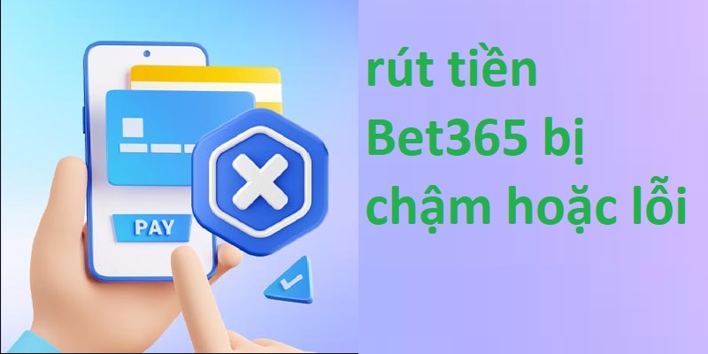 rút tiền Bet365 bị chậm hoặc lỗi